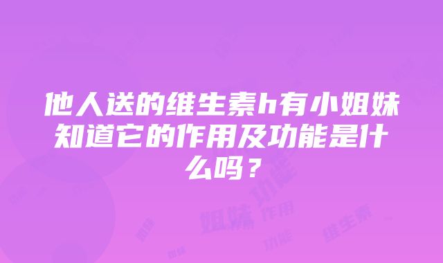 他人送的维生素h有小姐妹知道它的作用及功能是什么吗？