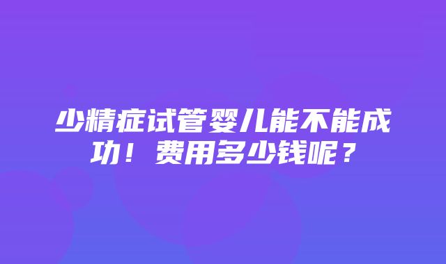 少精症试管婴儿能不能成功！费用多少钱呢？