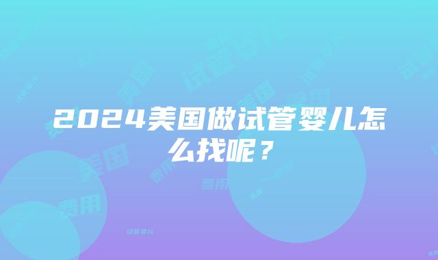 2024美国做试管婴儿怎么找呢？