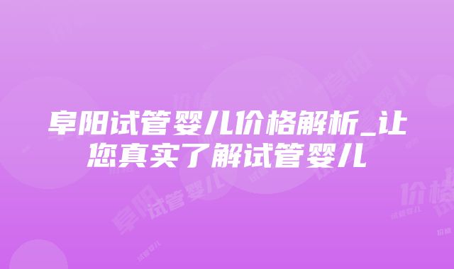 阜阳试管婴儿价格解析_让您真实了解试管婴儿