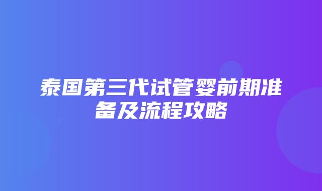 泰国第三代试管婴前期准备及流程攻略