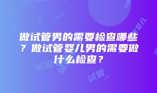 做试管男的需要检查哪些？做试管婴儿男的需要做什么检查？