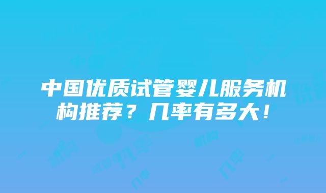 中国优质试管婴儿服务机构推荐？几率有多大！