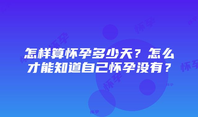 怎样算怀孕多少天？怎么才能知道自己怀孕没有？