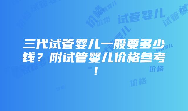 三代试管婴儿一般要多少钱？附试管婴儿价格参考！