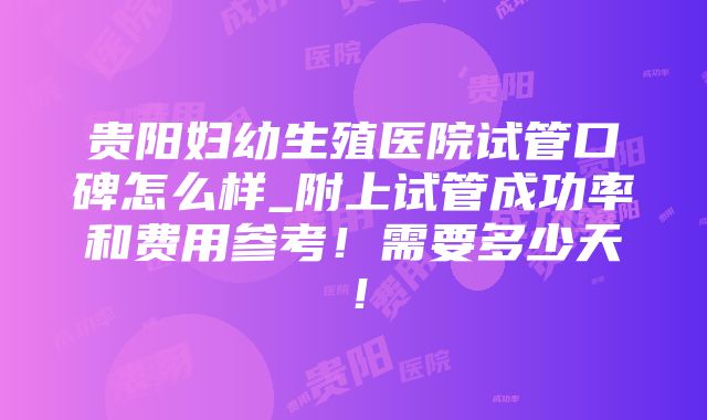 贵阳妇幼生殖医院试管口碑怎么样_附上试管成功率和费用参考！需要多少天！