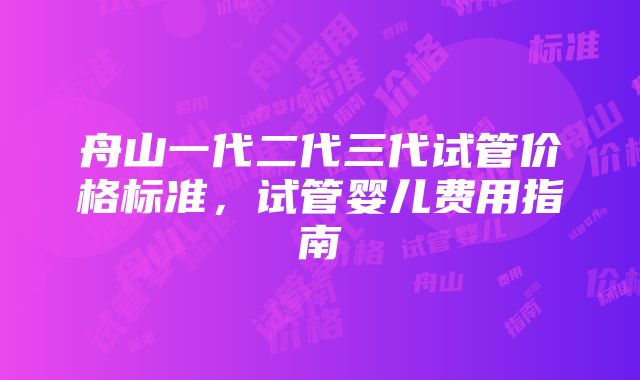 舟山一代二代三代试管价格标准，试管婴儿费用指南