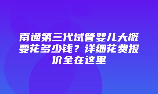 南通第三代试管婴儿大概要花多少钱？详细花费报价全在这里