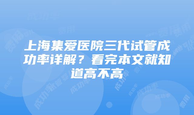 上海集爱医院三代试管成功率详解？看完本文就知道高不高