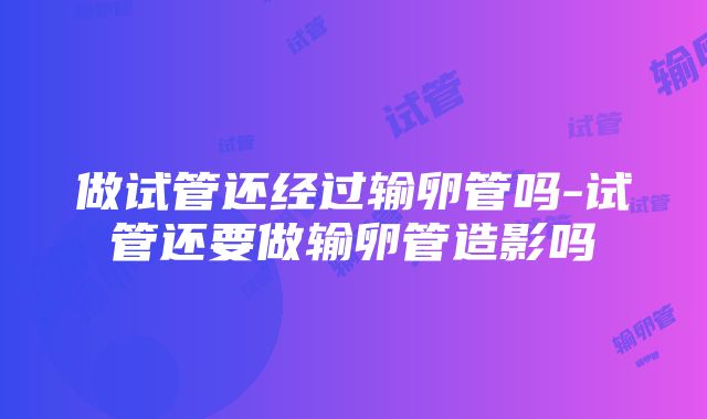 做试管还经过输卵管吗-试管还要做输卵管造影吗