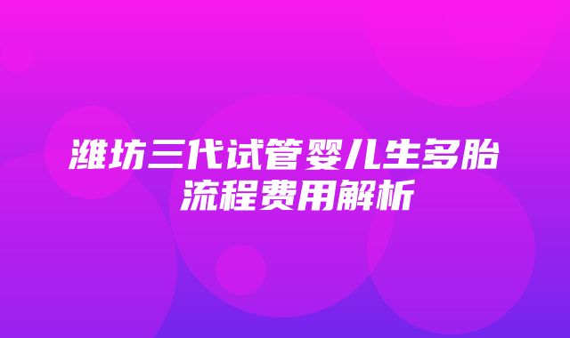 潍坊三代试管婴儿生多胎 流程费用解析