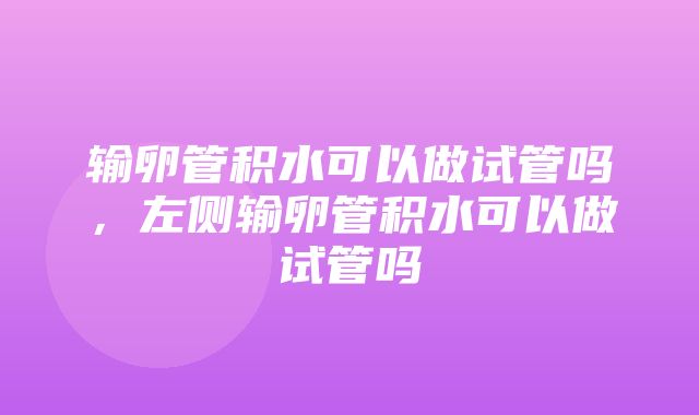 输卵管积水可以做试管吗，左侧输卵管积水可以做试管吗