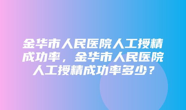 金华市人民医院人工授精成功率，金华市人民医院人工授精成功率多少？