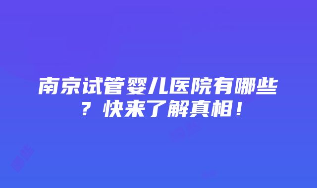 南京试管婴儿医院有哪些？快来了解真相！