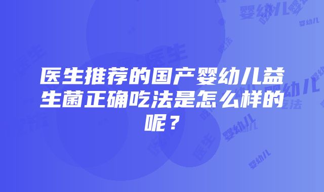 医生推荐的国产婴幼儿益生菌正确吃法是怎么样的呢？