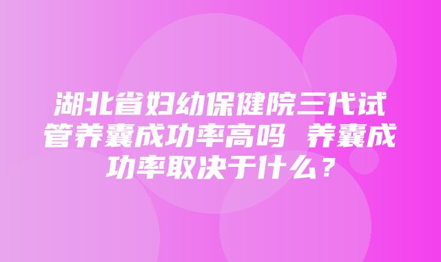 湖北省妇幼保健院三代试管养囊成功率高吗 养囊成功率取决于什么？