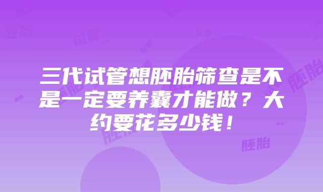 三代试管想胚胎筛查是不是一定要养囊才能做？大约要花多少钱！