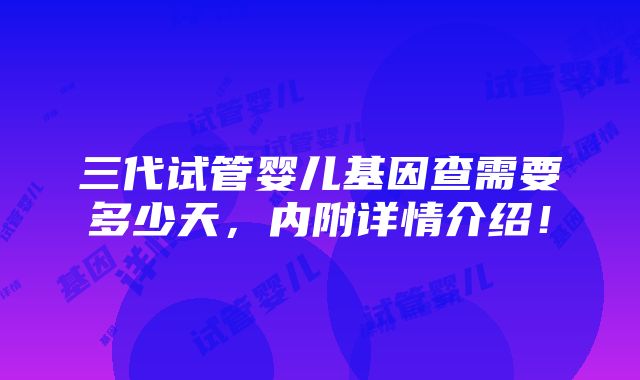 三代试管婴儿基因查需要多少天，内附详情介绍！