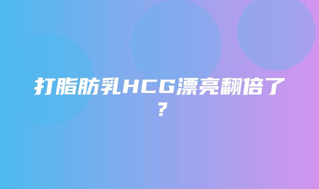 打脂肪乳HCG漂亮翻倍了？