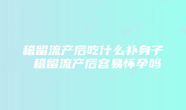 稽留流产后吃什么补身子 稽留流产后容易怀孕吗