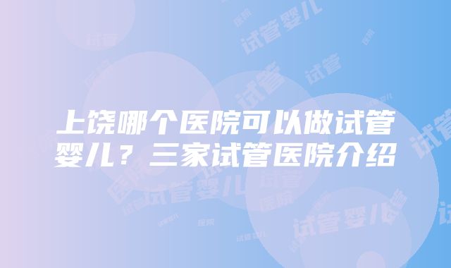 上饶哪个医院可以做试管婴儿？三家试管医院介绍