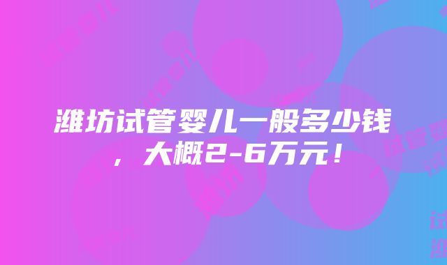 潍坊试管婴儿一般多少钱，大概2-6万元！