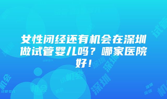 女性闭经还有机会在深圳做试管婴儿吗？哪家医院好！