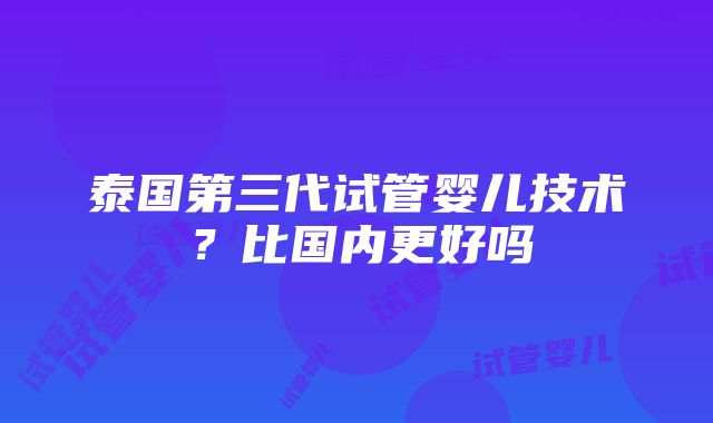 泰国第三代试管婴儿技术？比国内更好吗