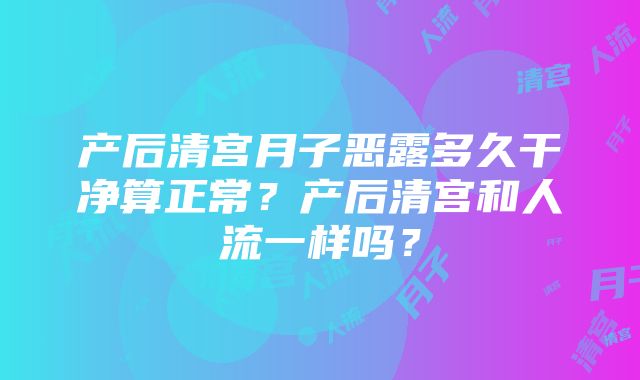 产后清宫月子恶露多久干净算正常？产后清宫和人流一样吗？