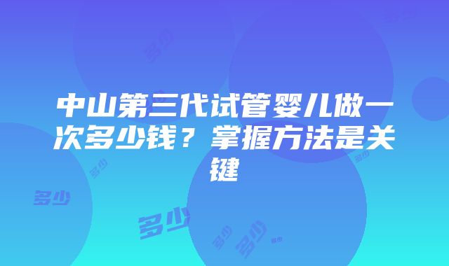 中山第三代试管婴儿做一次多少钱？掌握方法是关键