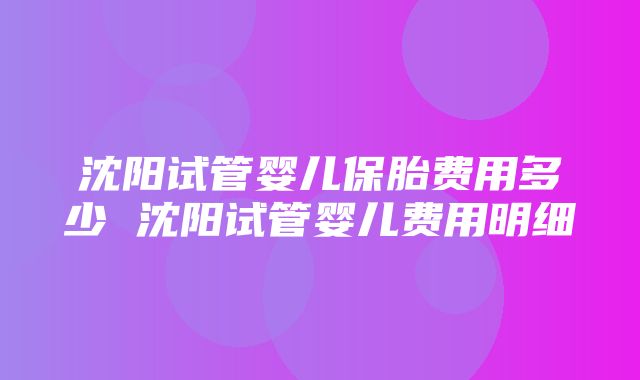 沈阳试管婴儿保胎费用多少 沈阳试管婴儿费用明细