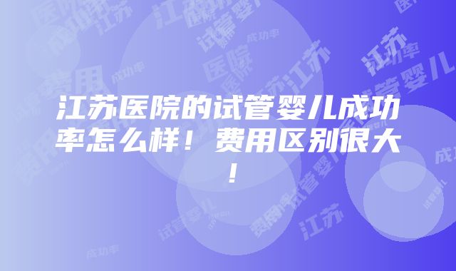 江苏医院的试管婴儿成功率怎么样！费用区别很大！