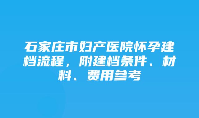 石家庄市妇产医院怀孕建档流程，附建档条件、材料、费用参考