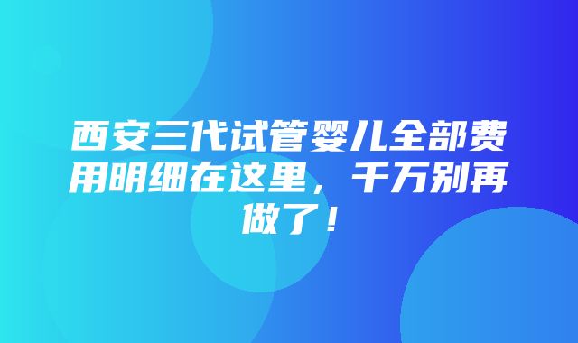 西安三代试管婴儿全部费用明细在这里，千万别再做了！