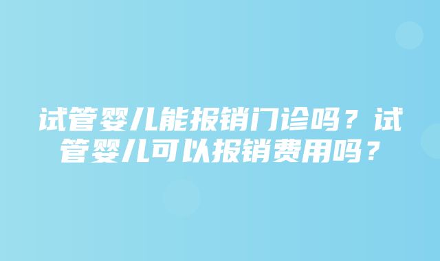 试管婴儿能报销门诊吗？试管婴儿可以报销费用吗？