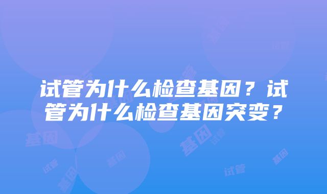 试管为什么检查基因？试管为什么检查基因突变？