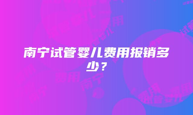 南宁试管婴儿费用报销多少？