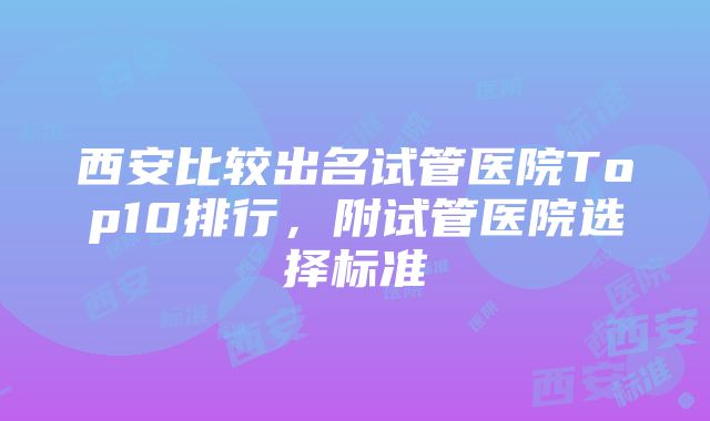 西安比较出名试管医院Top10排行，附试管医院选择标准