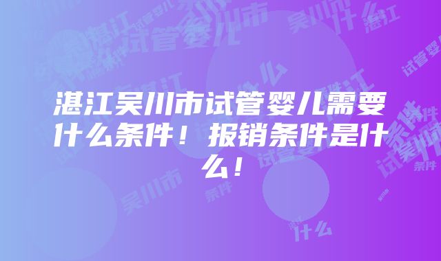 湛江吴川市试管婴儿需要什么条件！报销条件是什么！