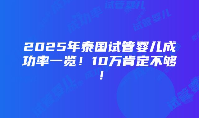 2025年泰国试管婴儿成功率一览！10万肯定不够！