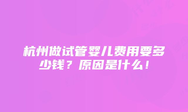 杭州做试管婴儿费用要多少钱？原因是什么！