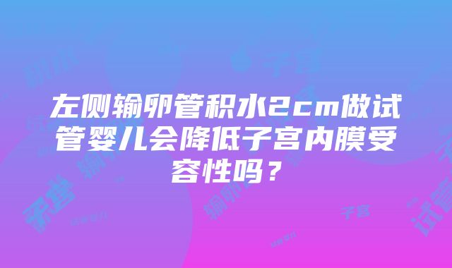 左侧输卵管积水2cm做试管婴儿会降低子宫内膜受容性吗？