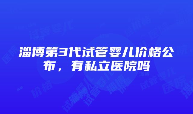 淄博第3代试管婴儿价格公布，有私立医院吗