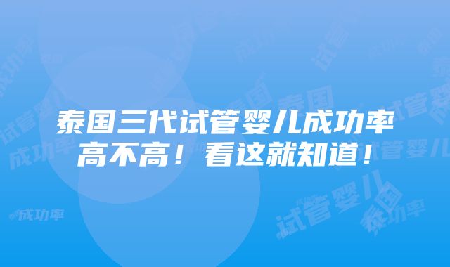 泰国三代试管婴儿成功率高不高！看这就知道！