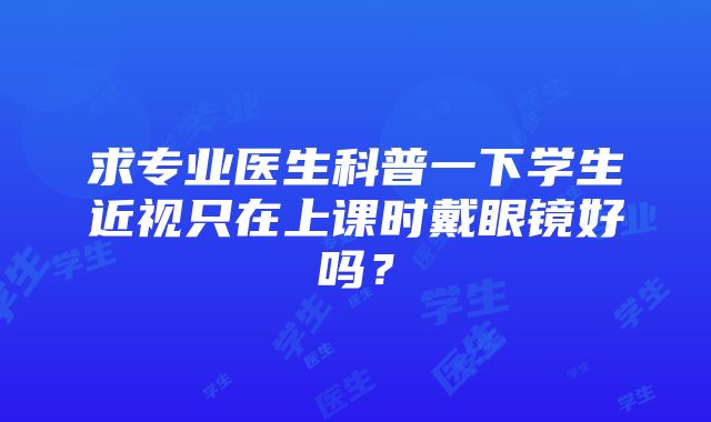 求专业医生科普一下学生近视只在上课时戴眼镜好吗？