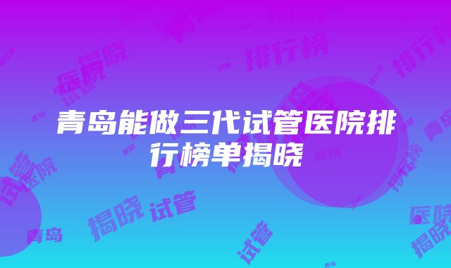 青岛能做三代试管医院排行榜单揭晓