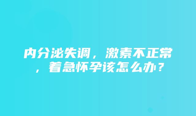 内分泌失调，激素不正常，着急怀孕该怎么办？