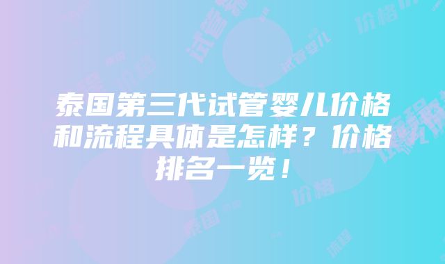 泰国第三代试管婴儿价格和流程具体是怎样？价格排名一览！