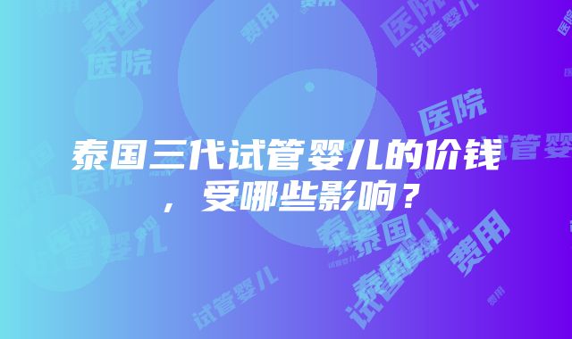 泰国三代试管婴儿的价钱，受哪些影响？