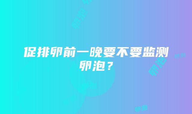 促排卵前一晚要不要监测卵泡？